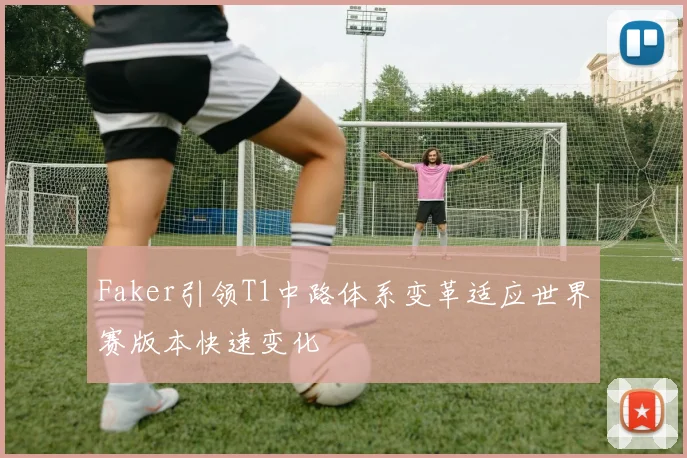 Faker引领T1中路体系变革适应世界赛版本快速变化