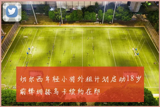 切尔西年轻小将外租计划启动18岁前锋姆赫乌卡续约在即