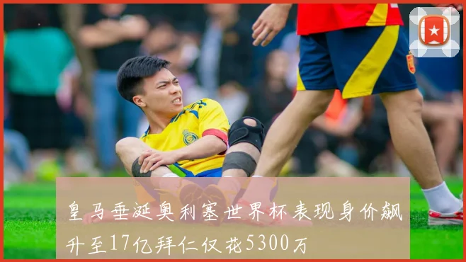 皇马垂涎奥利塞世界杯表现身价飙升至17亿拜仁仅花5300万