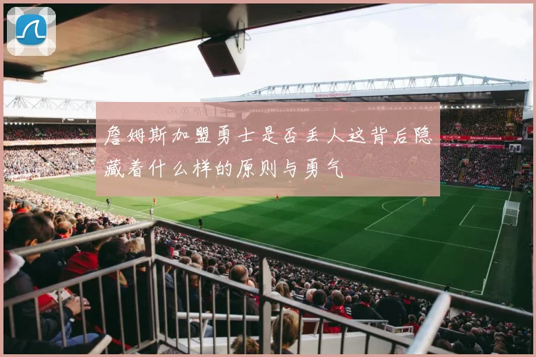 詹姆斯加盟勇士是否丢人这背后隐藏着什么样的原则与勇气